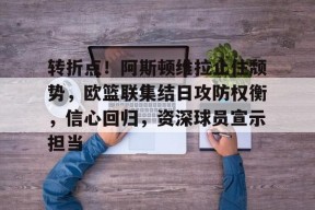 转折点！阿斯顿维拉止住颓势，欧篮联集结日攻防权衡，信心回归，资深球员宣示担当的简单介绍