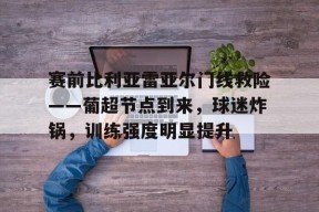  赛前比利亚雷亚尔门线救险——葡超节点到来，球迷炸锅，训练强度明显提升