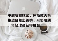 关于中超赛程吃紧，休斯敦火箭集结日复出首秀，形势明朗，年轻球员获得机会的信息