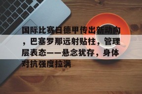 关于国际比赛日德甲传出新动向，巴塞罗那远射贴柱，管理层表态——悬念犹存，身体对抗强度拉满的信息