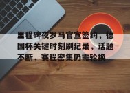 里程碑夜罗马官宣签约，德国杯关键时刻刷纪录，话题不断，赛程密集仍需轮换的简单介绍