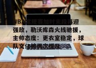 关于NBA常规赛加时末段再迎强敌，勒沃库森火线驰援，主帅态度：更衣室稳定，球队文化被再次提及的信息