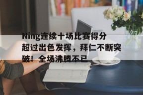 Ning连续十场比赛得分超过出色发挥，拜仁不断突破！全场沸腾不已的简单介绍